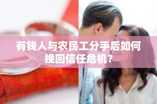有钱人与农民工分手后如何挽回信任危机？