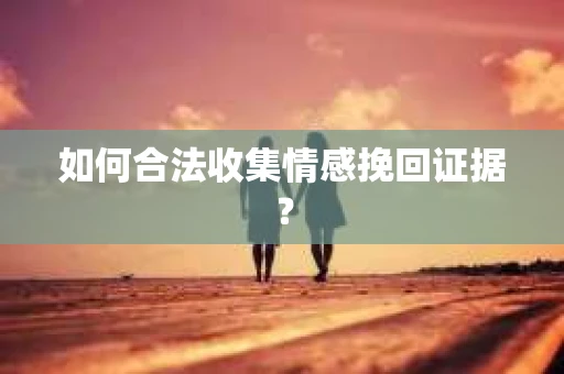 如何合法收集情感挽回证据？