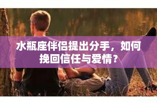 水瓶座伴侣提出分手，如何挽回信任与爱情？