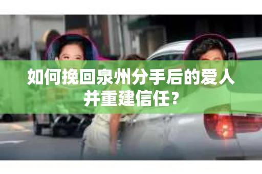 如何挽回泉州分手后的爱人并重建信任？