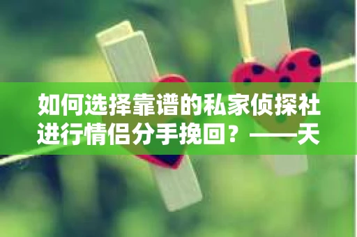 如何选择靠谱的私家侦探社进行情侣分手挽回？——天蝎巨蟹男必看指南