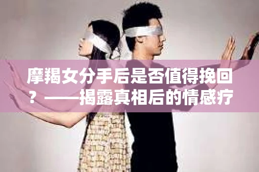 摩羯女分手后是否值得挽回？——揭露真相后的情感疗愈与决策之路