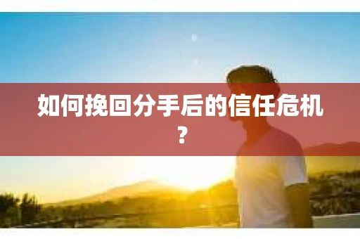 如何挽回分手后的信任危机？