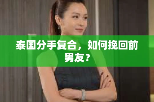 泰国分手复合，如何挽回前男友？