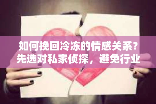 如何挽回冷冻的情感关系？先选对私家侦探，避免行业陷阱！