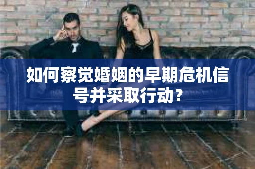 如何察觉婚姻的早期危机信号并采取行动？