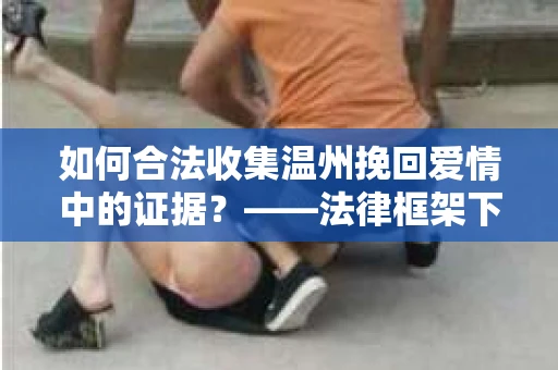 如何合法收集温州挽回爱情中的证据？——法律框架下的有效策略