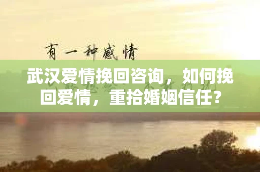 武汉爱情挽回咨询，如何挽回爱情，重拾婚姻信任？