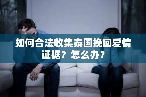 如何合法收集泰国挽回爱情证据？怎么办？