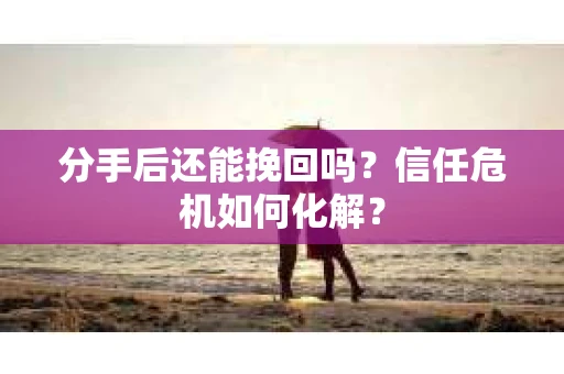 分手后还能挽回吗？信任危机如何化解？