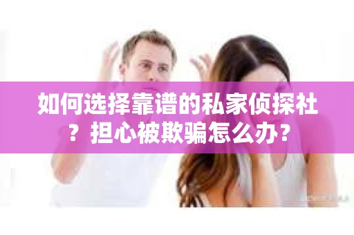 如何选择靠谱的私家侦探社？担心被欺骗怎么办？