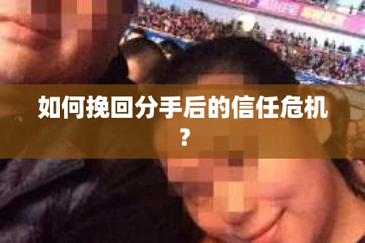 如何挽回分手后的信任危机？