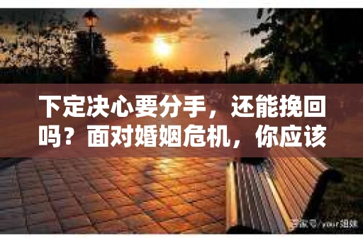 下定决心要分手，还能挽回吗？面对婚姻危机，你应该这样处理！