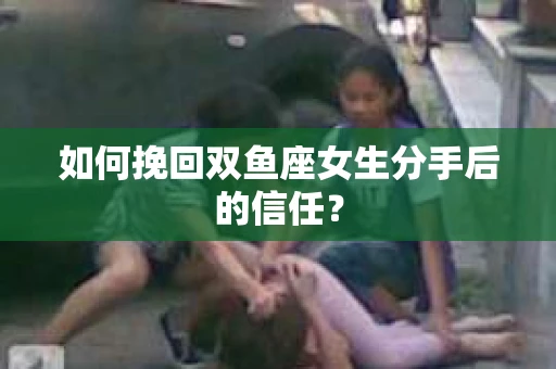 如何挽回双鱼座女生分手后的信任？