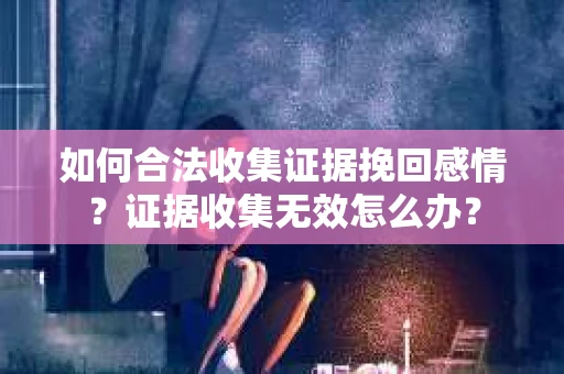 如何合法收集证据挽回感情？证据收集无效怎么办？