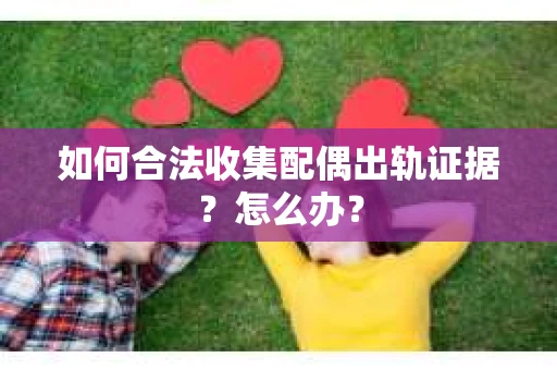 如何合法收集配偶出轨证据？怎么办？