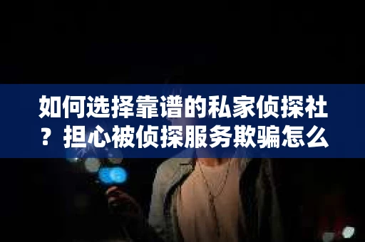 如何选择靠谱的私家侦探社？担心被侦探服务欺骗怎么办？