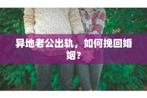 异地老公出轨，如何挽回婚姻？