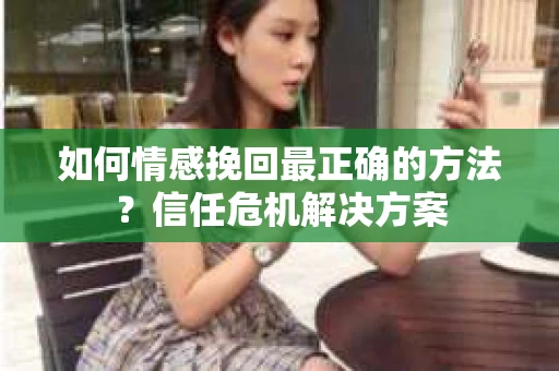 如何情感挽回最正确的方法？信任危机解决方案