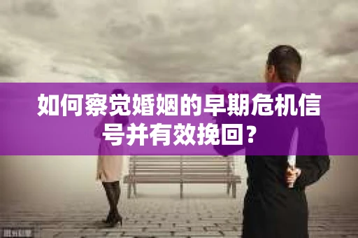 如何察觉婚姻的早期危机信号并有效挽回？
