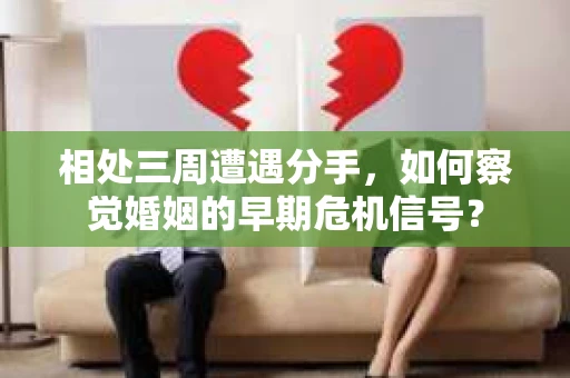 相处三周遭遇分手，如何察觉婚姻的早期危机信号？