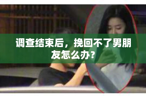 调查结束后，挽回不了男朋友怎么办？
