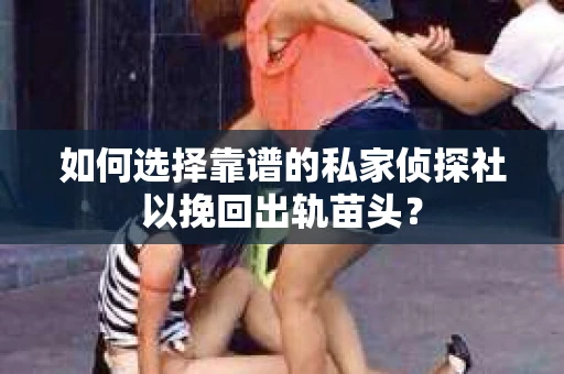 如何选择靠谱的私家侦探社以挽回出轨苗头？