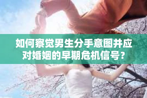 如何察觉男生分手意图并应对婚姻的早期危机信号？