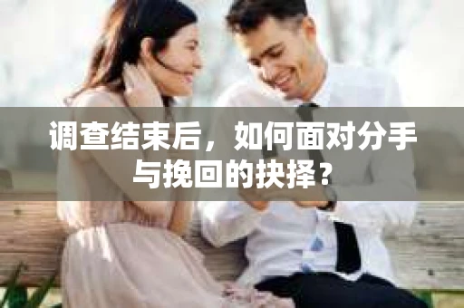 调查结束后，如何面对分手与挽回的抉择？
