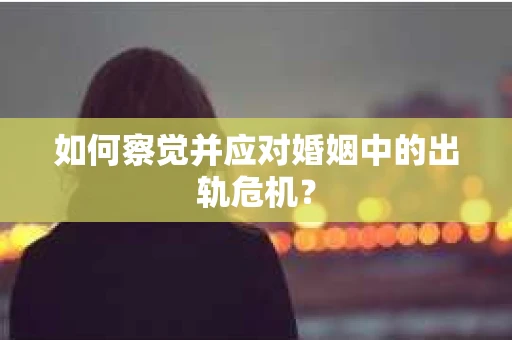 如何察觉并应对婚姻中的出轨危机？