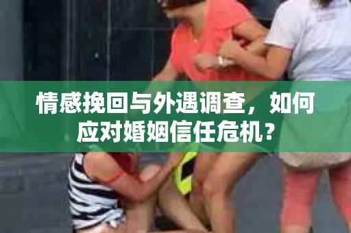 情感挽回与外遇调查，如何应对婚姻信任危机？