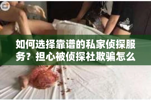 如何选择靠谱的私家侦探服务？担心被侦探社欺骗怎么办？