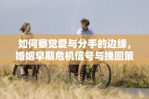 如何察觉爱与分手的边缘，婚姻早期危机信号与挽回策略