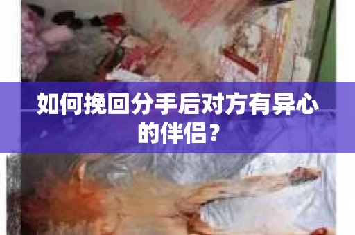 如何挽回分手后对方有异心的伴侣？