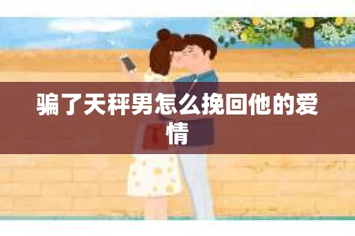 骗了天秤男怎么挽回他的爱情