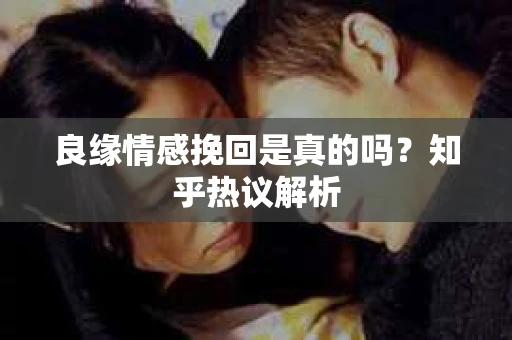良缘情感挽回是真的吗？知乎热议解析