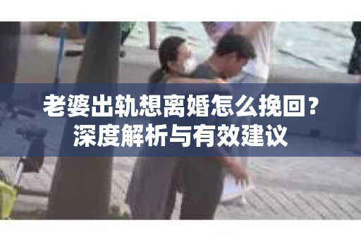 老婆出轨想离婚怎么挽回？深度解析与有效建议