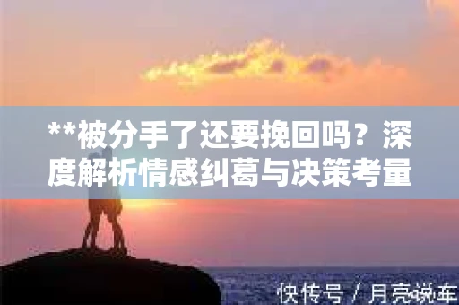 **被分手了还要挽回吗？深度解析情感纠葛与决策考量**