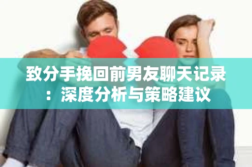 致分手挽回前男友聊天记录：深度分析与策略建议