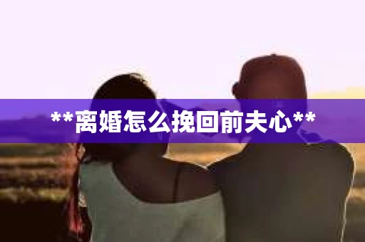 **离婚怎么挽回前夫心**