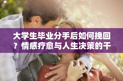 大学生毕业分手后如何挽回？情感疗愈与人生决策的干货指南