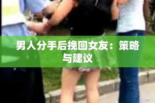 男人分手后挽回女友：策略与建议