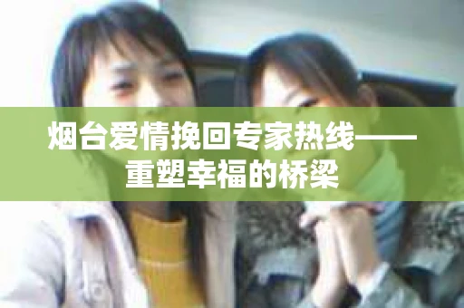 烟台爱情挽回专家热线——重塑幸福的桥梁