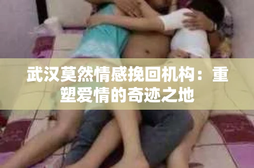 武汉莫然情感挽回机构：重塑爱情的奇迹之地