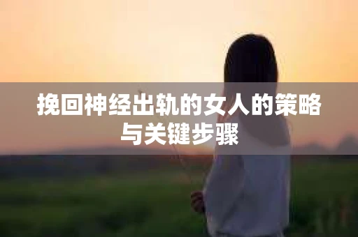 挽回神经出轨的女人的策略与关键步骤