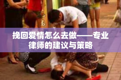 挽回爱情怎么去做——专业律师的建议与策略