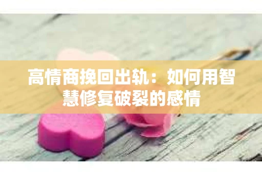 高情商挽回出轨：如何用智慧修复破裂的感情