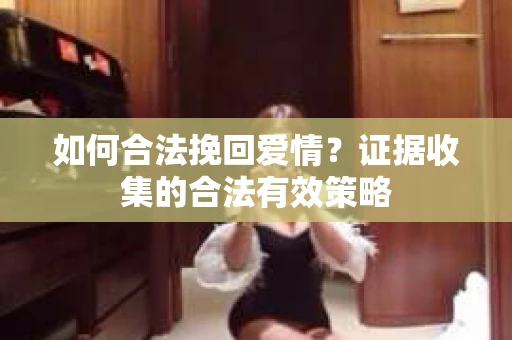 如何合法挽回爱情？证据收集的合法有效策略