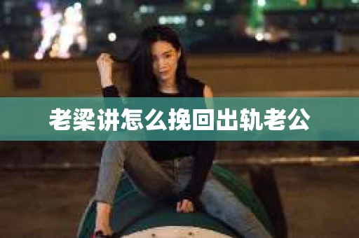 老梁讲怎么挽回出轨老公