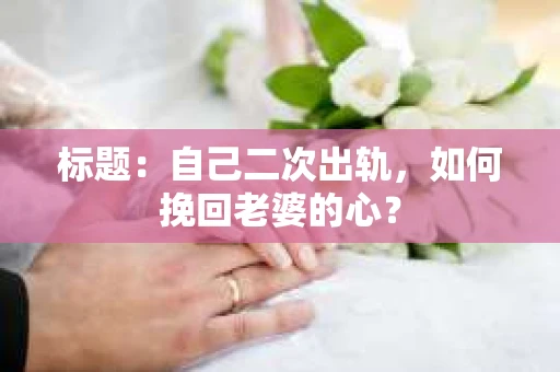 标题：自己二次出轨，如何挽回老婆的心？